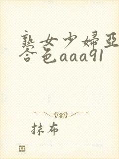 熟女少妇亚洲综合色aaa91