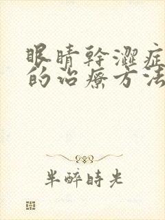 眼睛干涩症最好的治疗方法