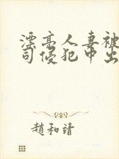 漂亮人妻被夫上司侵犯中出