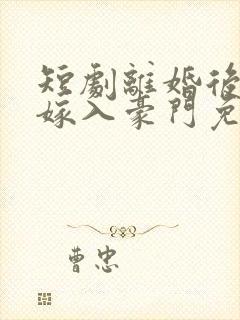 短剧离婚后带崽嫁入豪门免费观看