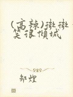 (高辣)微微一笑很倾城