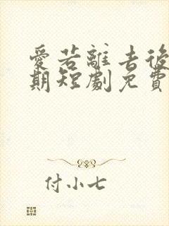 爱若离去后会无期短剧免费观看完整版