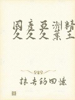 国产亚洲精久久久久久叶玉卿