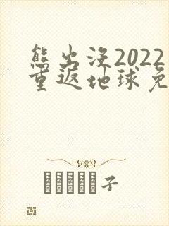 熊出没2022重返地球免费观看完整版