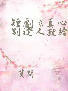 短剧《真心很贵别逢人就给》