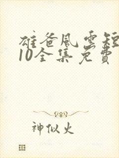 雄爸风云短剧110全集免费看