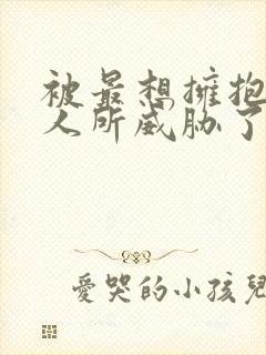 被最想拥抱的男人所威胁了