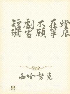 短剧不在灯火阑珊处顾宁辰孟卓钰