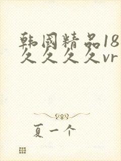 韩国精品18久久久久久vr
