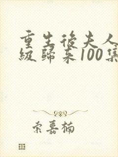 重生后夫人她满级归来100集完整版