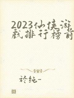 2023仙侠游戏排行榜前十名