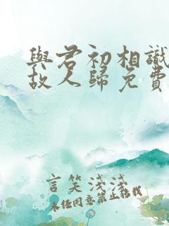 与君初相识恰似故人归免费观看全集