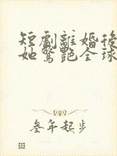 短剧离婚后夫人她惊艳全球