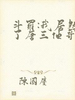 斗罗:我居然成了唐三他哥