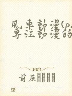 风车动漫(p)专注动漫的门户网站