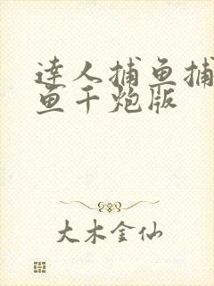 达人捕鱼捕鱼捕鱼千炮版