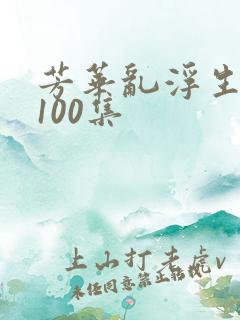 芳华乱浮生短剧100集