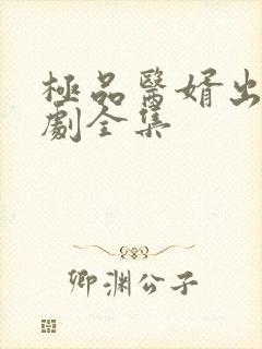 极品医婿出山短剧全集