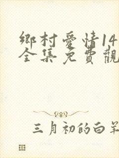 乡村爱情14部全集免费观看完整版