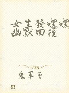 女生发嘿嘿怎么幽默回复