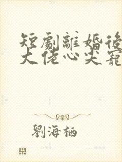 短剧离婚后我成大佬心尖宠