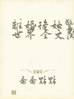 离婚后她惊艳了世界 全文阅读