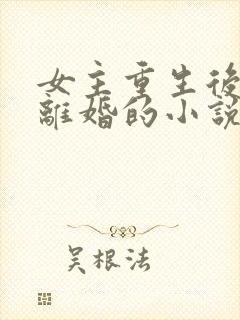 女主重生后主动离婚的小说