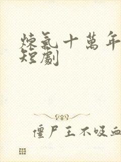 炼气十万年楚阳短剧