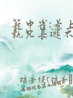 笼中雀:惹上偏执兄长逃不掉下载