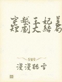 穿越王妃美又飒短剧大结局