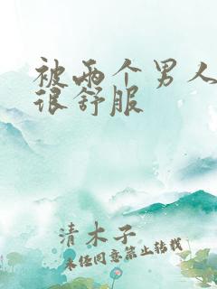 被两个男人插的很舒服