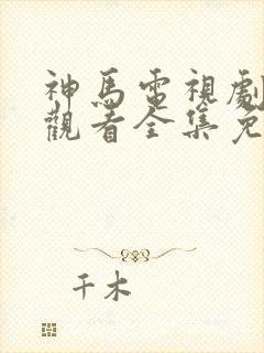 神马电视剧在线观看全集免费播放