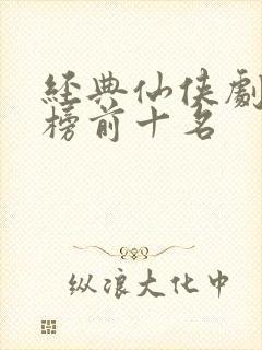 经典仙侠剧排行榜前十名