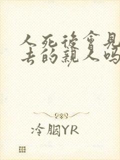 人死后会见到死去的亲人吗?