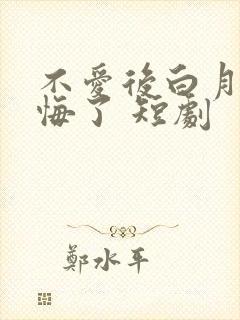 不爱后白月光后悔了 短剧