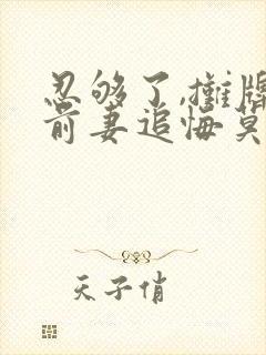 忍够了,摊牌后前妻追悔莫及原著小说