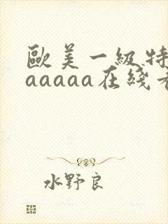 欧美一级特黄aaaaaa在线看片欧美一