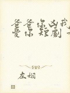 爸爸你凶我我也爱你 短剧 看全集