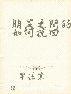 朋友之间的感情如何挽回