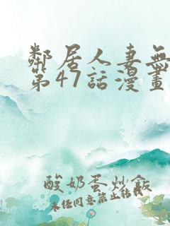 邻居人妻无删减第47话漫画