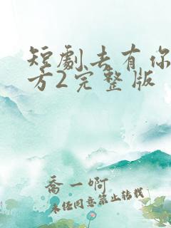 短剧去有你的地方2完整版