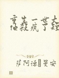 重生一世大少爷他杀疯了短剧免费观看