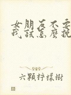 女朋友不要我了我该怎么挽回