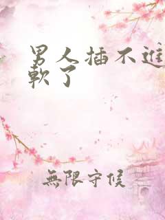 男人插不进去就软了