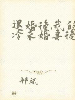 退婚后,我的高冷未婚妻后悔了全文
