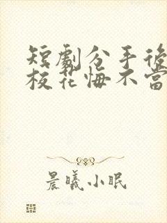 短剧分手后高冷校花悔不当初