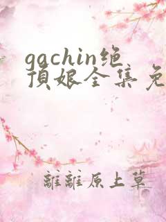 gachin绝顶娘全集免费观看完整版