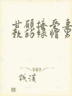 甘愿接受妻子调教的绿帽男