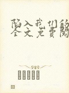 陷入我们的热恋全文免费阅读最新