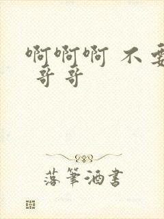 啊啊啊 不要啊 哥哥